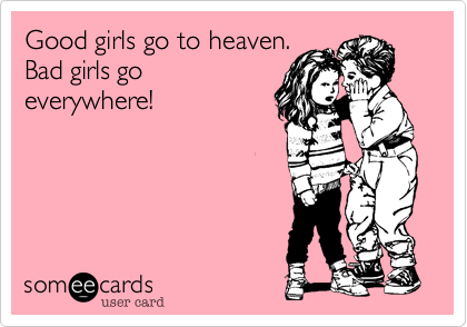 Good girls go to heaven.
Bad girls go
everywhere!