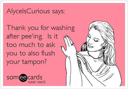 AlyceIsCurious says:

Thank you for washing
after pee'ing.  Is it
too much to ask
you to also flush
your tampon?