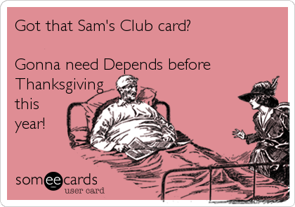 Got that Sam's Club card?

Gonna need Depends before
Thanksgiving
this 
year!