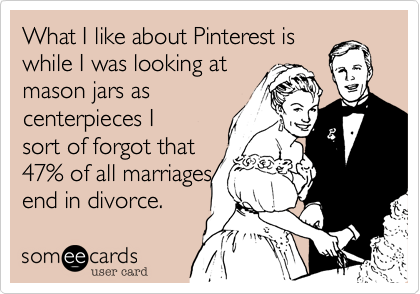 What I like about Pinterest is
while I was looking at 
mason jars as 
centerpieces I
sort of forgot that 
47% of all marriages
end in divorce.  