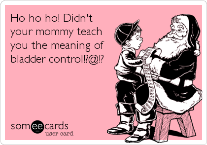 Ho ho ho! Didn't
your mommy teach
you the meaning of
bladder control!?@!?