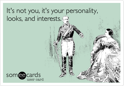 It's not you, it's your personality, looks, and interests.