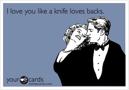 I love you like a knife loves backs.