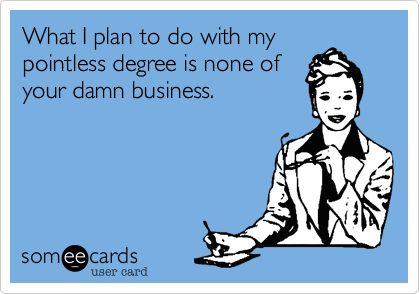 What I plan to do with my
pointless degree is none of
your damn business. 