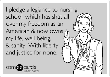 I pledge allegiance to nursing
school%2C which has shat all
over my freedom as an
American %26 now owns
my life%2C well-being%2C 
%26 sanity. With liberty
and justice for none.
