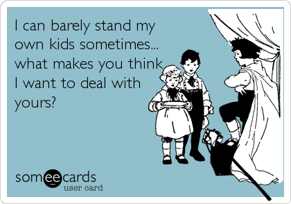 I can barely stand my
own kids sometimes...
what makes you think
I want to deal with
yours?