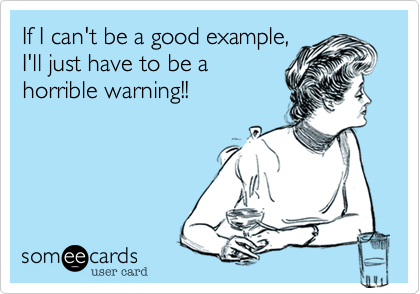 If I can't be a good example%2C
I'll just have to be a
horrible warning!!