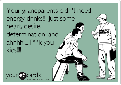 Your grandparents didn't need
energy drinks!!  Just some
heart, desire,
determination, and
ahhhh.....F**k you
kids!!!!