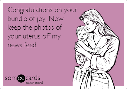 Congratulations on your
bundle of joy. Now
keep the photos of
your uterus off my
news feed. 