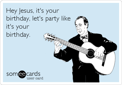 Hey Jesus, it's your
birthday, let's party like
it's your
birthday.