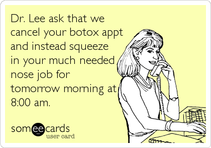 Dr. Lee ask that we
cancel your botox appt
and instead squeeze
in your much needed
nose job for
tomorrow morning at
8:00 am.