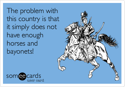 The problem with
this country is that
it simply does not
have enough
horses and
bayonets!