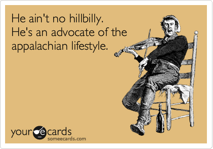 He ain't no hillbilly. 
He's an advocate of the
appalachian lifestyle.