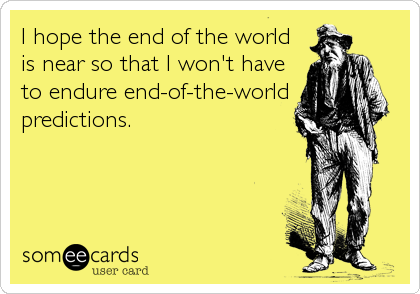 I hope the end of the world
is near so that I won't have
to endure end-of-the-world
predictions.