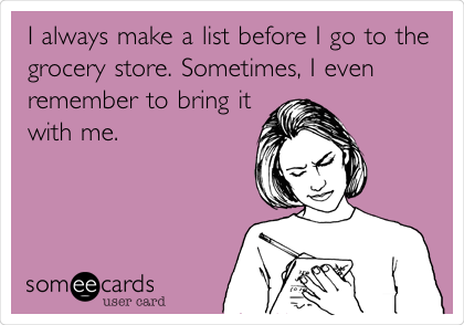 I always make a list before I go to the
grocery store. Sometimes, I even
remember to bring it
with me.