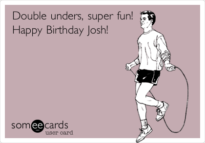 Double unders, super fun!
Happy Birthday Josh!