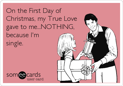 On the First Day of
Christmas, my True Love
gave to me...NOTHING,
because I'm
single.