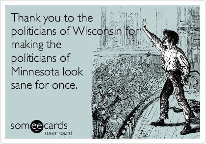 Thank you to the
politicians of Wisconsin for
making the
politicians of
Minnesota look
sane for once.