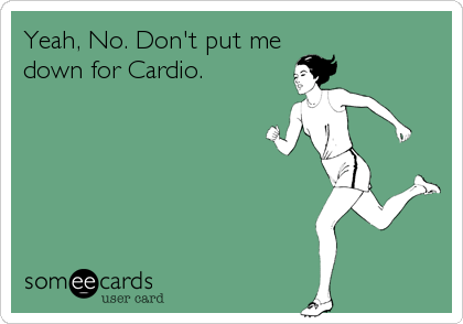 Yeah, No. Don't put me
down for Cardio.