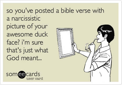 so you've posted a bible verse with 
a narcissistic
picture of your
awesome duck
face? i'm sure
that's just what
God meant...