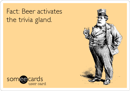 Fact: Beer activates 
the trivia gland.