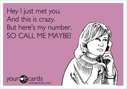 Hey I just met you.
And this is crazy. 
But here's my number.
SO CALL ME MAYBE!