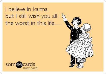 I believe in karma,
but I still wish you all
the worst in this life........