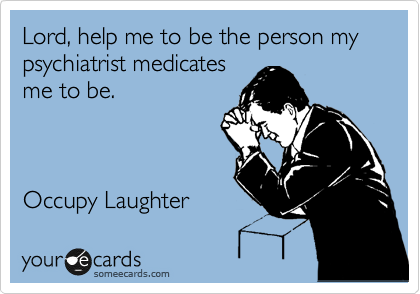 Lord, help me to be the person my psychiatrist medicates
me to be.



Occupy Laughter