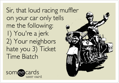 Sir, that loud ass racing
muffler on your car only tells
me the following: 
1) You're an asshole 
2) Your neighbors 
hate you 3) Ticket 
Time Biatch 