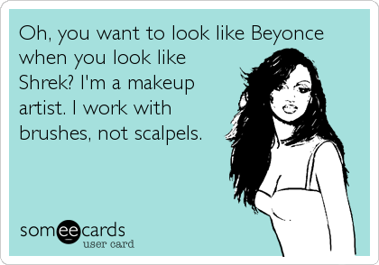 Oh, you want to look like Beyonce
when you look like
Shrek? I'm a makeup
artist. I work with
brushes, not scalpels.