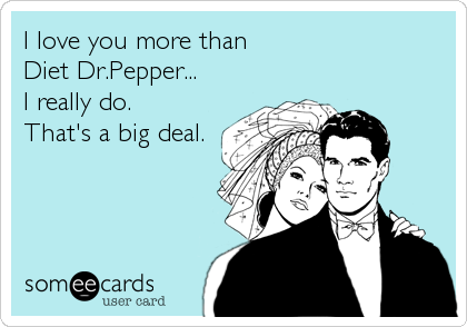 I love you more than                        
Diet Dr.Pepper...      
I really do.          
That's a big deal.
