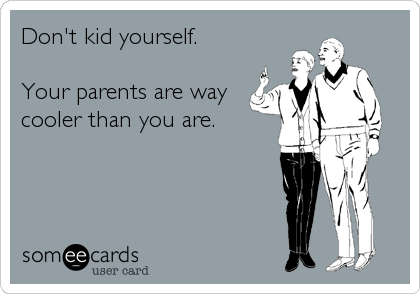 Don't kid yourself.

Your parents are way
cooler than you are.