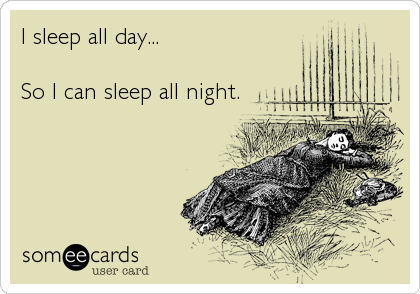 I sleep all day...

So I can sleep all night.