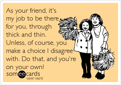 As your friend, it's
my job to be there
for you, through
thick and thin.
Unless, of course, you
make a choice I disagree
with. Do that, and you're
on your own!