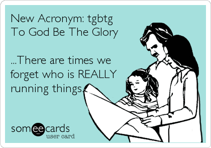 New Acronym: tgbtg
To God Be The Glory

...There are times we
forget who is REALLY
running things.