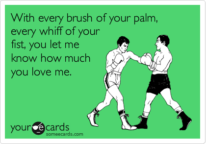 With every brush of your palm,  every whiff of your
fist, you let me
know how much
you love me. 