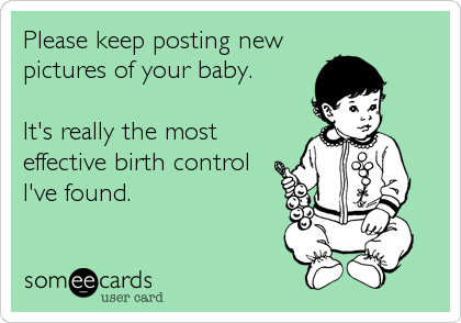 Please keep posting new
pictures of your baby.

It's really the most
effective birth control
I've found.