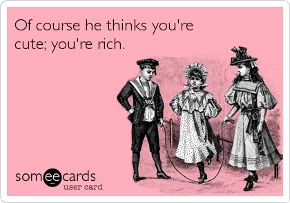 Of course he thinks you're
cute; you're rich.