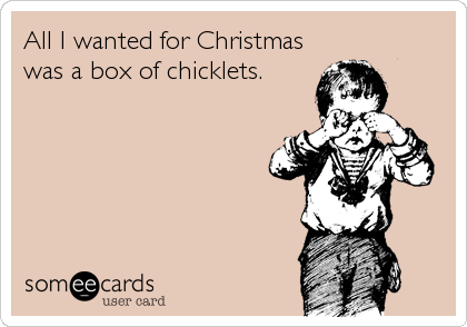 All I wanted for Christmas
was a box of chicklets.