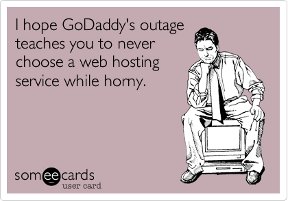 I hope GoDaddy's outage
teaches you to never 
choose a web hosting 
service while horny.