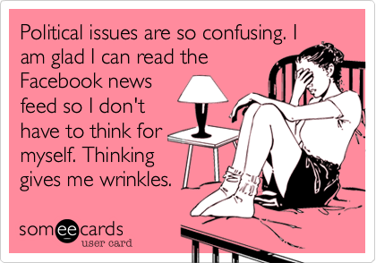 Political issues are so confusing. I 
am glad I can read the
Facebook news
feed so I don't 
have to think for
myself. Thinking
gives me wrinkles.