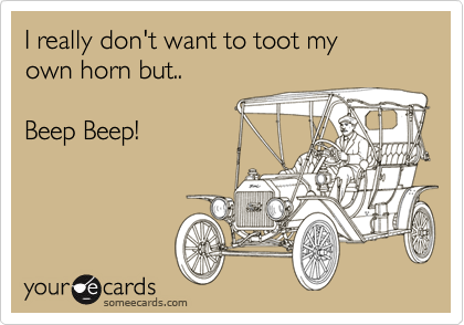 I really don't want to toot my 
own horn but..

Beep Beep!
