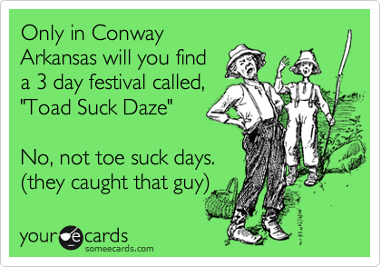 Only in Conway
Arkansas will you find
a 3 day festival called, 
"Toad Suck Daze"

No, not toe suck days.
(they caught that guy)