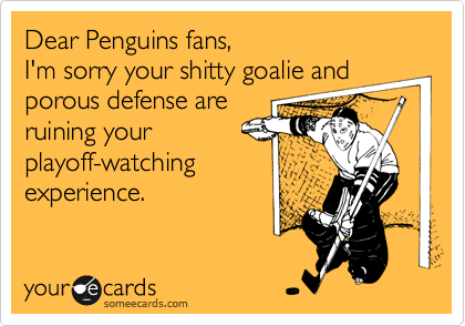 Dear Penguins fans, 
I'm sorry your shitty goalie and porous defense are
ruining your
playoff-watching
experience.