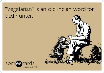 "Vegetarian" is an old indian word for
bad hunter.