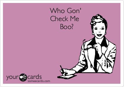                       Who Gon' 
                      Check Me 
                           Boo?
