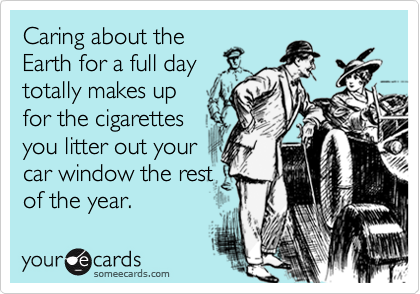 Caring about the
Earth for a full day
totally makes up
for the cigarettes
you litter out your
car window the rest
of the year.