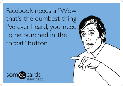 Facebook needs a "Wow, 
that's the dumbest thing
I've ever heard, you need
to be punched in the
throat" button.