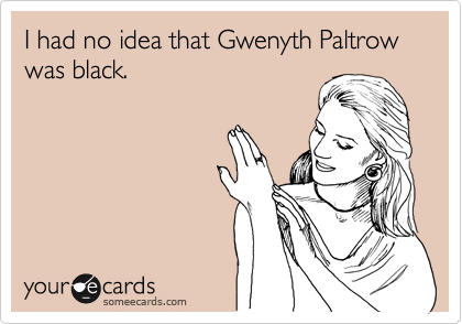 I had no idea that Gwenyth Paltrow was black.
