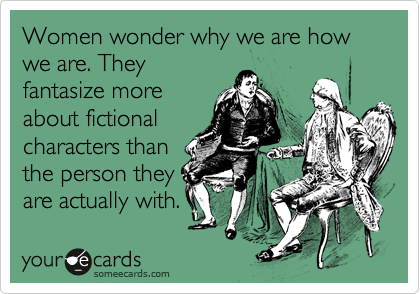Women wonder why we are how we are. They
fantasize more
about fictional
characters than
the person they
are actually with.